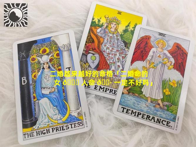 二婚越来越好的命格「二婚命的女 🐅 人命 🌷 一定不好吗」